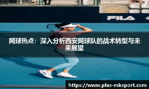 网球热点：深入分析西安网球队的战术转型与未来展望