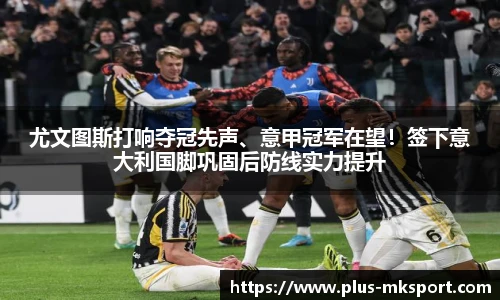尤文图斯打响夺冠先声、意甲冠军在望！签下意大利国脚巩固后防线实力提升