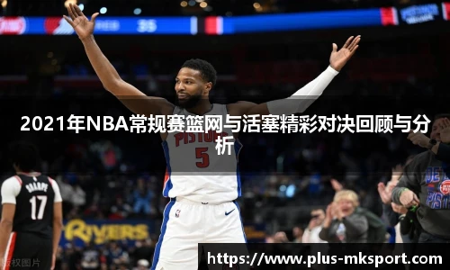 2021年NBA常规赛篮网与活塞精彩对决回顾与分析